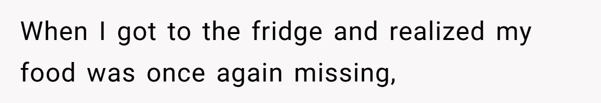 When I got to the fridge and realized my food was once again missing,