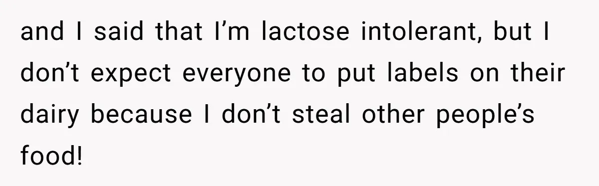 and I said that I’m lactose intolerant, but I don’t expect everyone to put labels on their dairy because I don’t steal other people’s food!