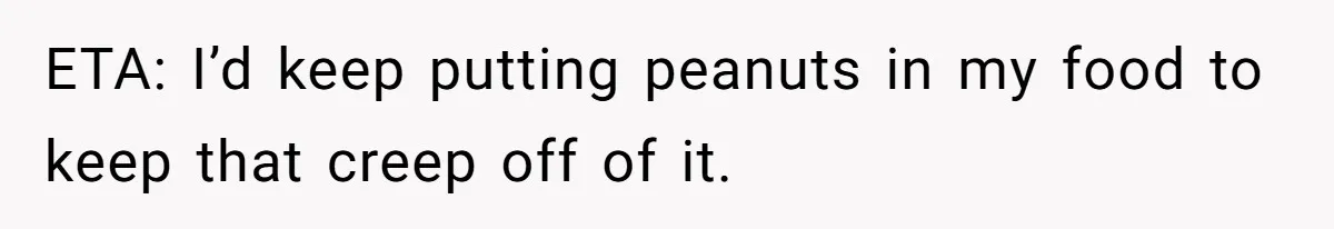 ETA: I’d keep putting peanuts in my food to keep that creep off of it.