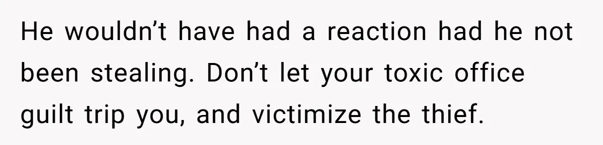 He wouldn’t have had a reaction had he not been stealing. Don’t let your toxic office guilt trip you, and victimize the thief.
