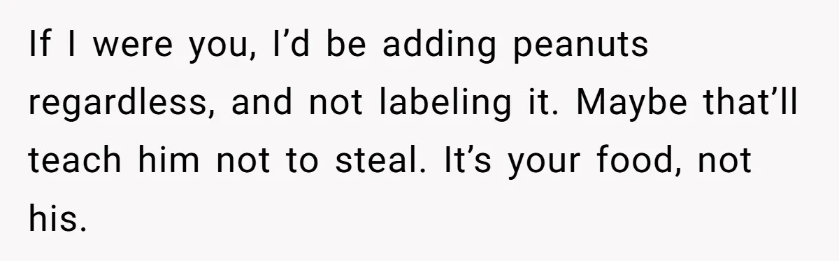 If I were you, I’d be adding peanuts regardless, and not labeling it. Maybe that’ll teach him not to steal. It’s your food, not his.