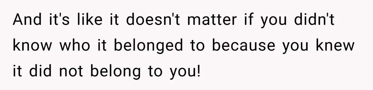 And it's like it doesn't matter if you didn't know who it belonged to because you knew it did not belong to you!