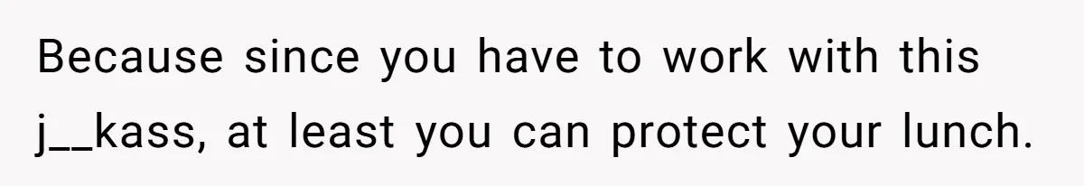 Because since you have to work with this j__kass, at least you can protect your lunch.