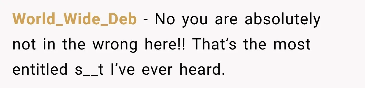 World_Wide_Deb − No you are absolutely not in the wrong here!! That’s the most entitled s__t I’ve ever heard.