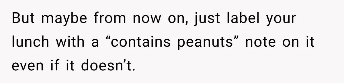 But maybe from now on, just label your lunch with a “contains peanuts” note on it even if it doesn’t.