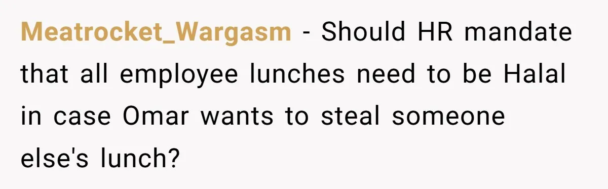Meatrocket_Wargasm − Should HR mandate that all employee lunches need to be Halal in case Omar wants to steal someone else's lunch?