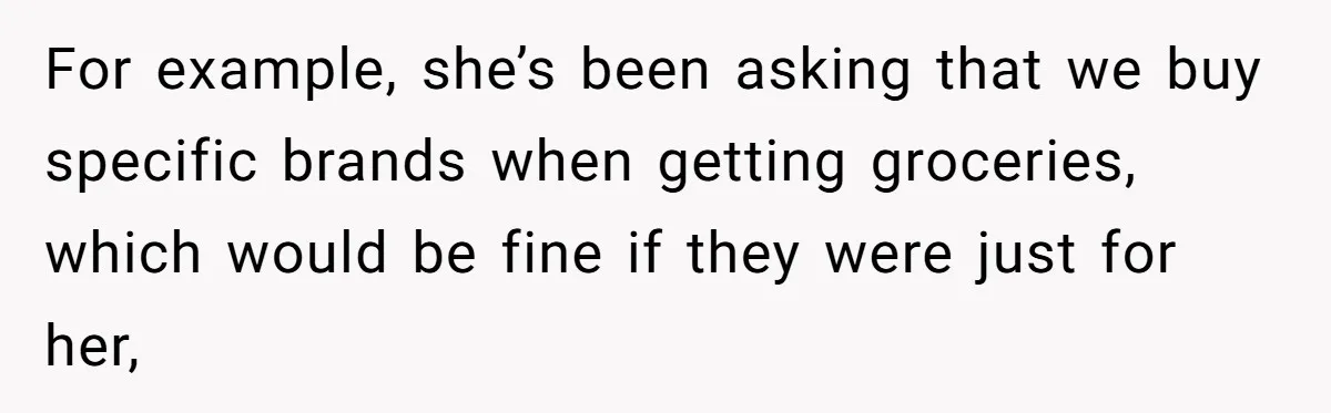 For example, she’s been asking that we buy specific brands when getting groceries, which would be fine if they were just for her,