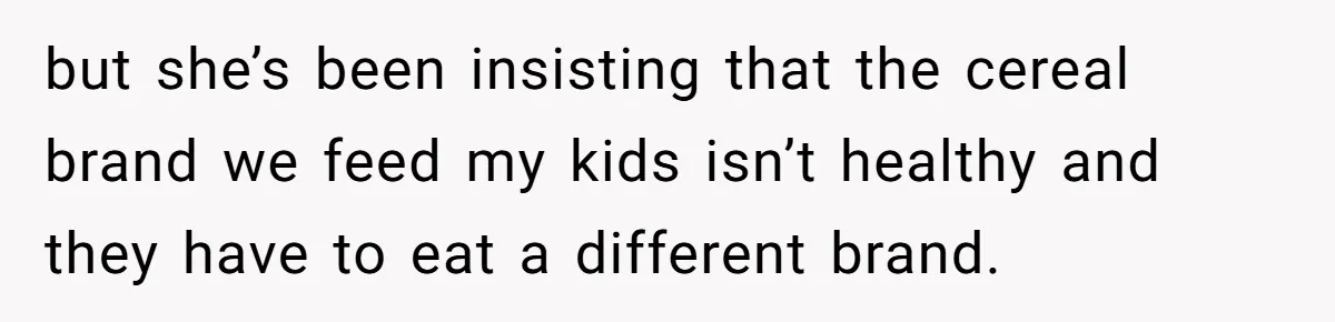 but she’s been insisting that the cereal brand we feed my kids isn’t healthy and they have to eat a different brand.