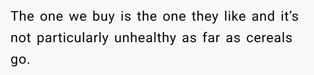 The one we buy is the one they like and it’s not particularly unhealthy as far as cereals go.