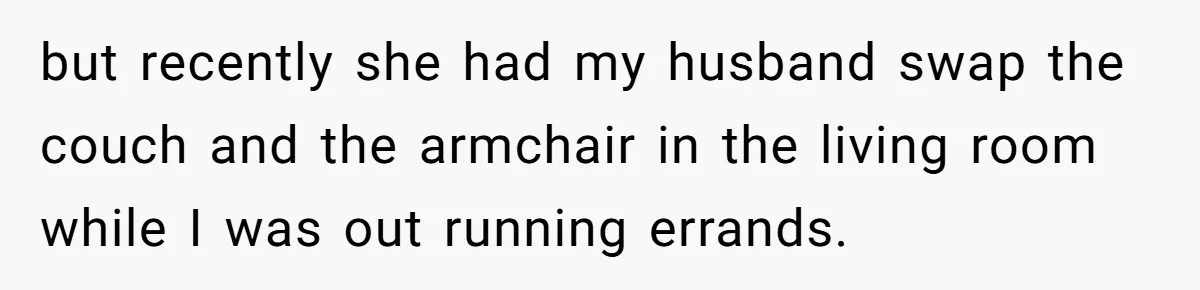 but recently she had my husband swap the couch and the armchair in the living room while I was out running errands.