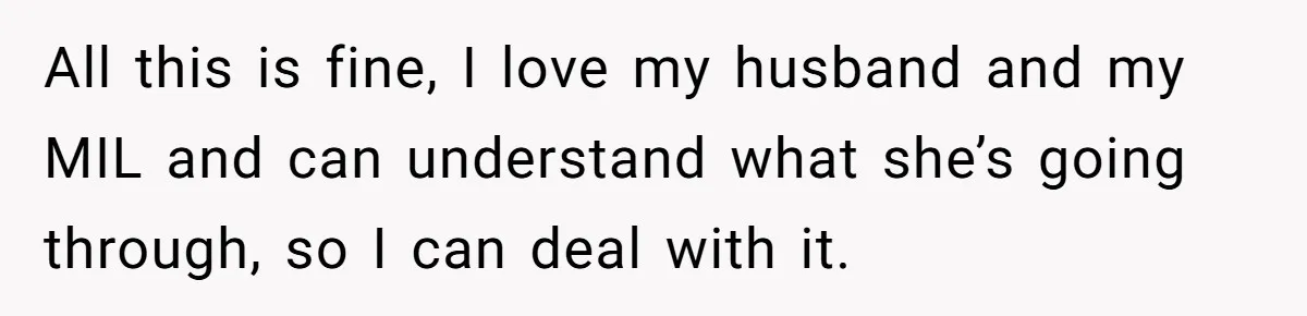 All this is fine, I love my husband and my MIL and can understand what she’s going through, so I can deal with it.