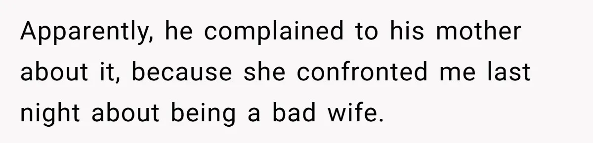 Apparently, he complained to his mother about it, because she confronted me last night about being a bad wife.
