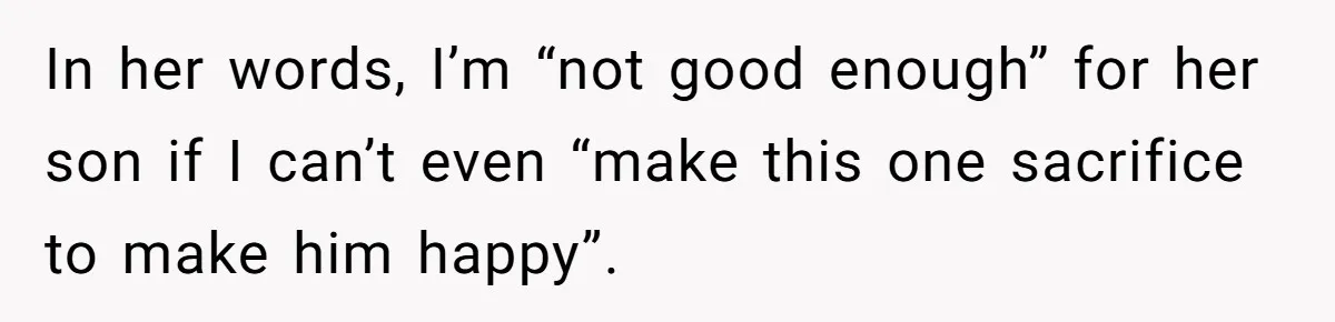 In her words, I’m “not good enough” for her son if I can’t even “make this one sacrifice to make him happy”.