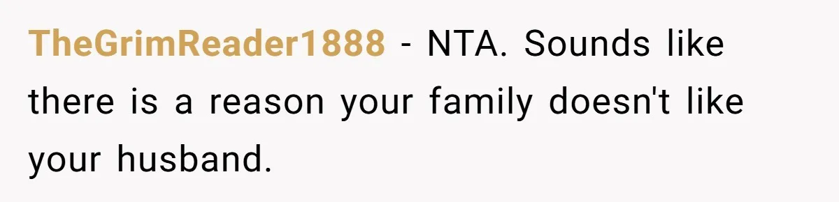 TheGrimReader1888 − NTA. Sounds like there is a reason your family doesn't like your husband.