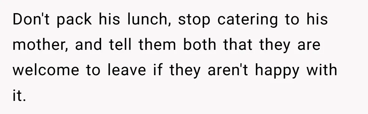 Don't pack his lunch, stop catering to his mother, and tell them both that they are welcome to leave if they aren't happy with it.