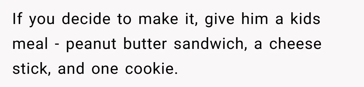 If you decide to make it, give him a kids meal - peanut butter sandwich, a cheese stick, and one cookie.