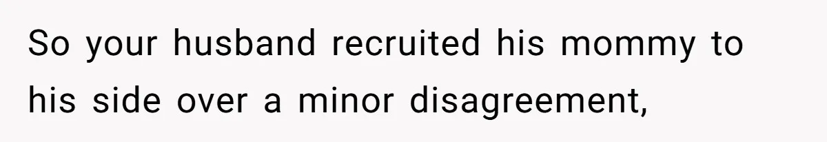 So your husband recruited his mommy to his side over a minor disagreement,