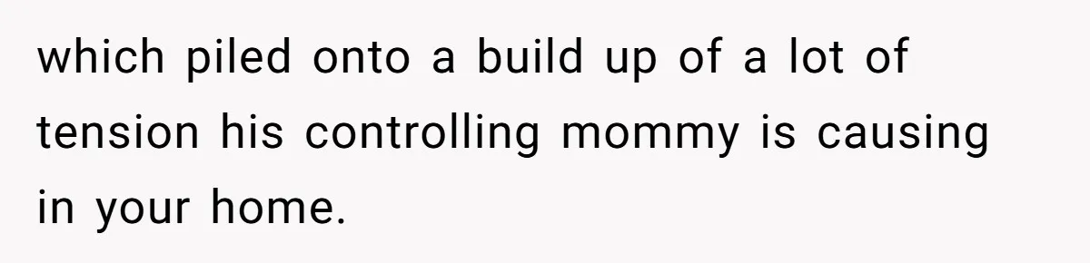 which piled onto a build up of a lot of tension his controlling mommy is causing in your home.