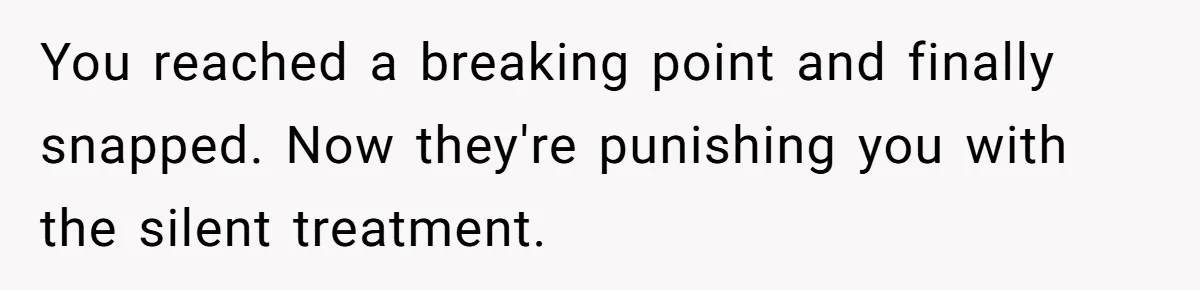 You reached a breaking point and finally snapped. Now they're punishing you with the silent treatment.