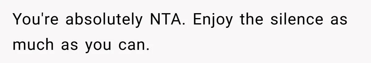 You're absolutely NTA. Enjoy the silence as much as you can.