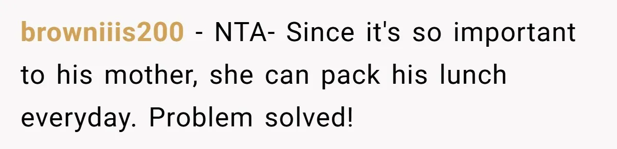 browniiis200 − NTA- Since it's so important to his mother, she can pack his lunch everyday. Problem solved!