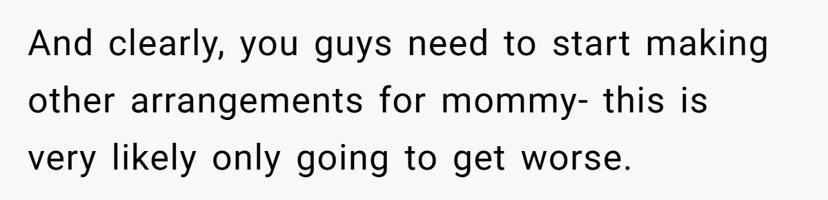 And clearly, you guys need to start making other arrangements for mommy- this is very likely only going to get worse.