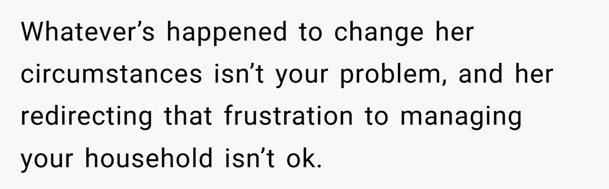 Whatever’s happened to change her circumstances isn’t your problem, and her redirecting that frustration to managing your household isn’t ok.