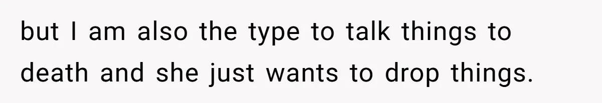 but I am also the type to talk things to death and she just wants to drop things.