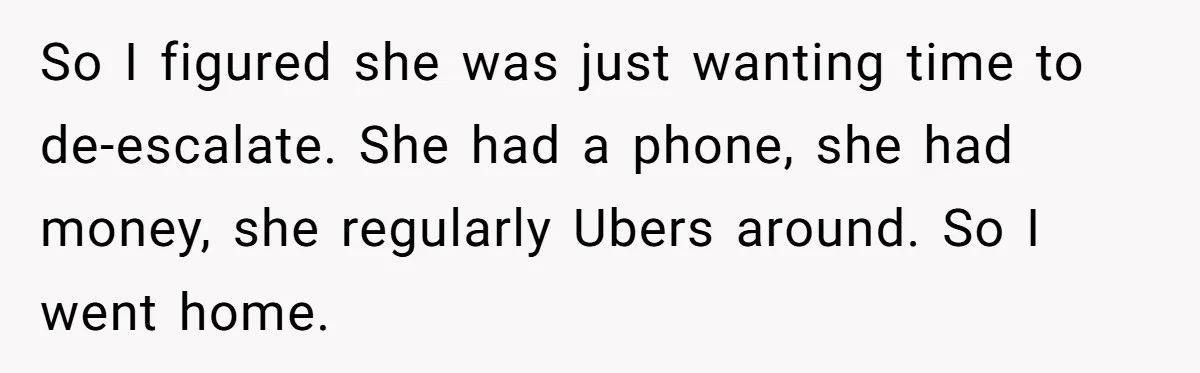 So I figured she was just wanting time to de-escalate. She had a phone, she had money, she regularly Ubers around. So I went home.