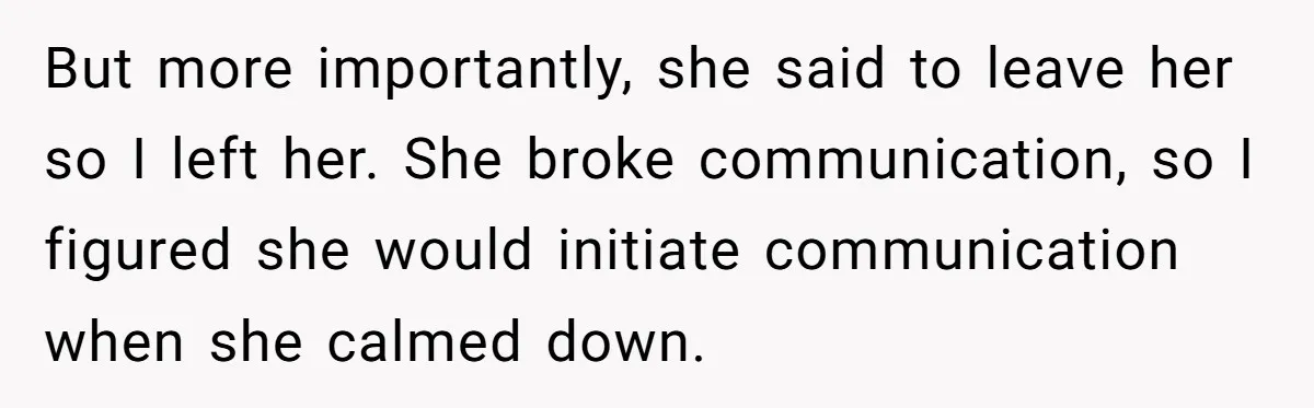 But more importantly, she said to leave her so I left her. She broke communication, so I figured she would initiate communication when she calmed down.