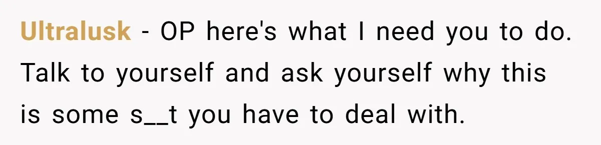 Ultralusk − OP here's what I need you to do. Talk to yourself and ask yourself why this is some s__t you have to deal with.