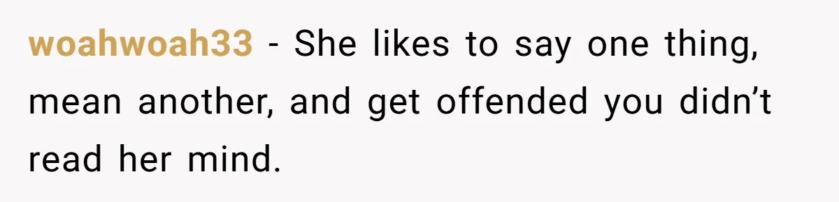 woahwoah33 − She likes to say one thing, mean another, and get offended you didn’t read her mind.