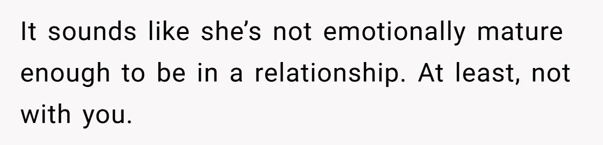 It sounds like she’s not emotionally mature enough to be in a relationship. At least, not with you.