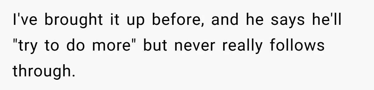 I've brought it up before, and he says he'll "try to do more" but never really follows through.