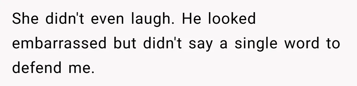 She didn't even laugh. He looked embarrassed but didn't say a single word to defend me.