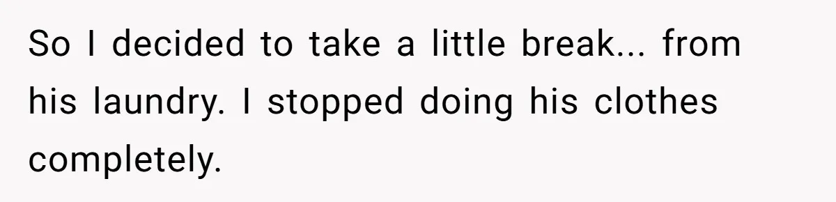 So I decided to take a little break... from his laundry. I stopped doing his clothes completely.