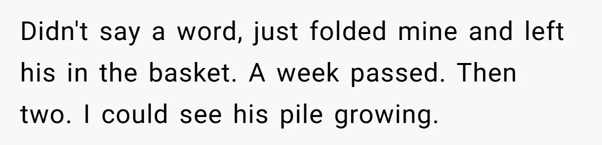 Didn't say a word, just folded mine and left his in the basket. A week passed. Then two. I could see his pile growing.