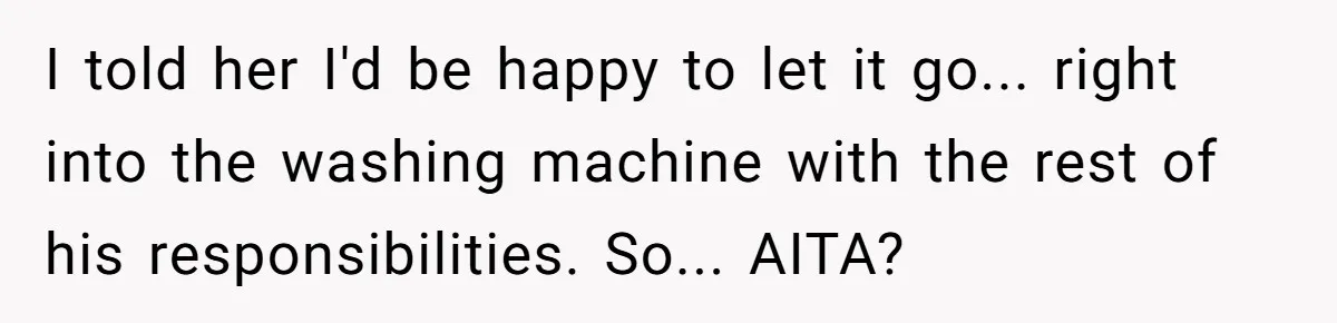 I told her I'd be happy to let it go... right into the washing machine with the rest of his responsibilities. So... AITA?