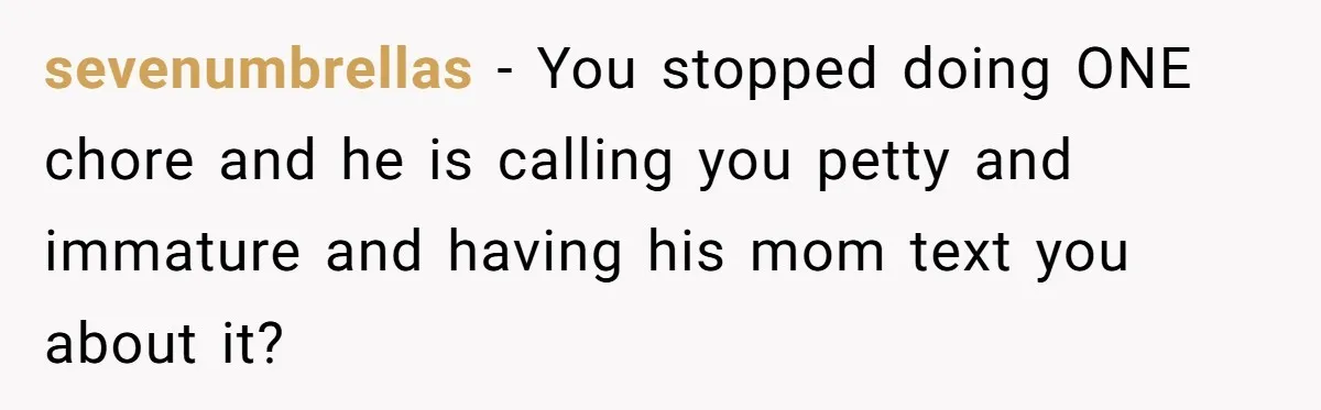 sevenumbrellas − You stopped doing ONE chore and he is calling you petty and immature and having his mom text you about it?