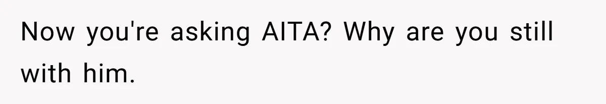 Now you're asking AITA? Why are you still with him.