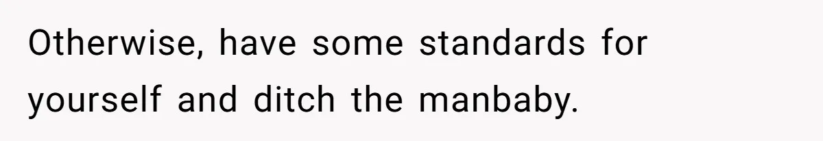 Otherwise, have some standards for yourself and ditch the manbaby.