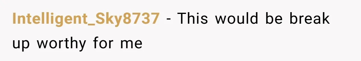 Intelligent_Sky8737 − This would be break up worthy for me