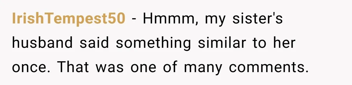 IrishTempest50 − Hmmm, my sister's husband said something similar to her once. That was one of many comments.