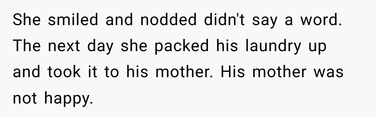 She smiled and nodded didn't say a word. The next day she packed his laundry up and took it to his mother. His mother was not happy.