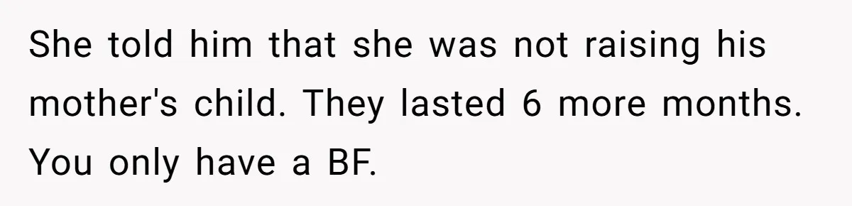 She told him that she was not raising his mother's child. They lasted 6 more months. You only have a BF.