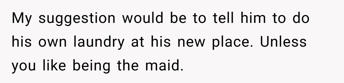 My suggestion would be to tell him to do his own laundry at his new place. Unless you like being the maid.