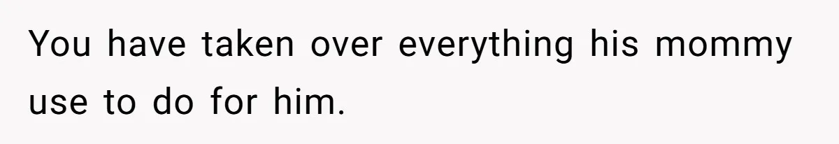 You have taken over everything his mommy use to do for him.