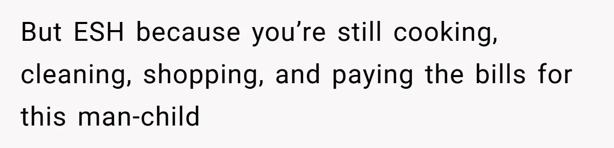 But ESH because you’re still cooking, cleaning, shopping, and paying the bills for this man-child