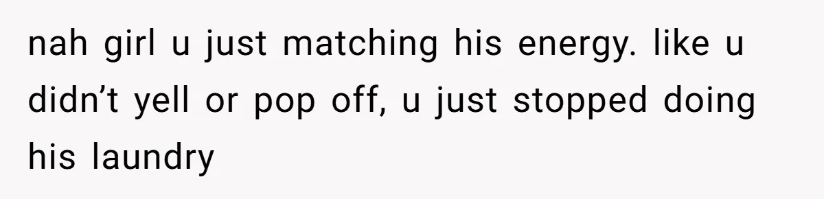 nah girl u just matching his energy. like u didn’t yell or pop off, u just stopped doing his laundry