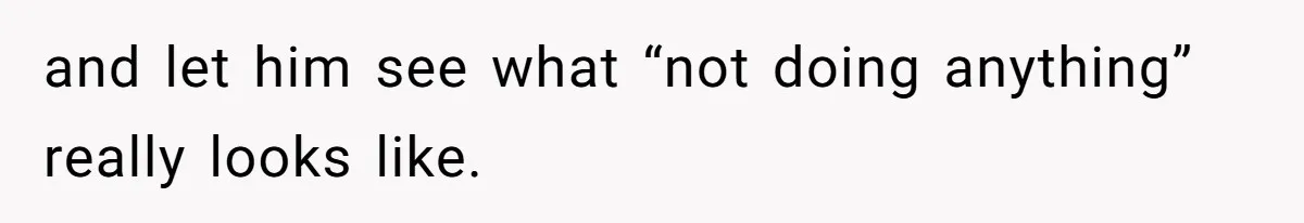 and let him see what “not doing anything” really looks like.